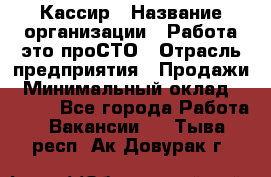 Кассир › Название организации ­ Работа-это проСТО › Отрасль предприятия ­ Продажи › Минимальный оклад ­ 8 840 - Все города Работа » Вакансии   . Тыва респ.,Ак-Довурак г.